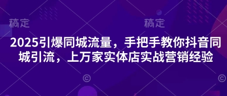 2025引爆同城流量，手把手教你抖音同城引流，上万家实体店实战营销经验-旺铺专家