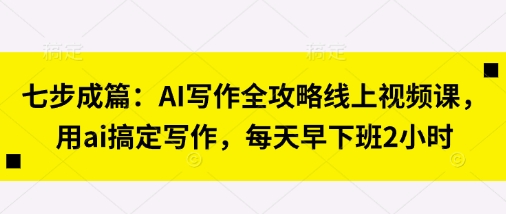 七步成篇：AI写作全攻略线上视频课，用ai搞定写作，每天早下班2小时-旺铺专家