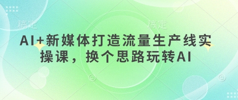AI+新媒体打造流量生产线实操课，换个思路玩转AI-旺铺专家