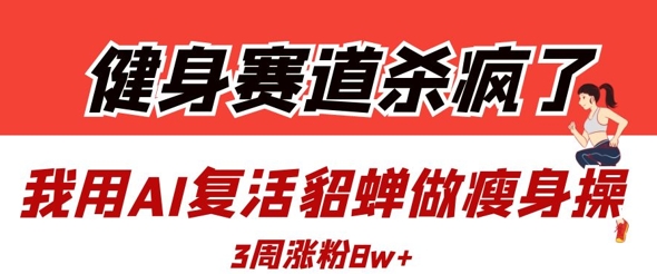 健身赛道杀疯了？我用AI复活貂蝉做瘦身操，3周涨粉8W-旺铺专家