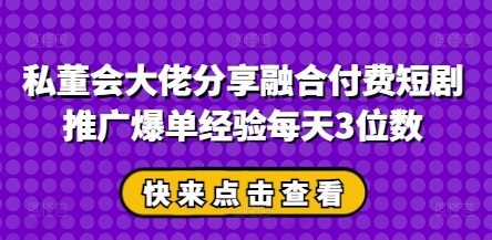 私董会大佬分享融合付费短剧推广爆单经验每天3位数-旺铺专家