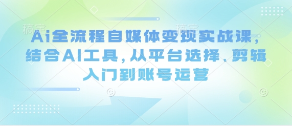 Ai全流程自媒体变现实战课，结合AI工具，从平台选择、剪辑入门到账号运营-旺铺专家