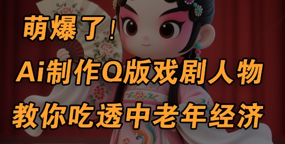 用Ai制作Q版戏剧人物，手把手教你吃透中老年经济，5分钟一个成品，多渠道变现-旺铺专家