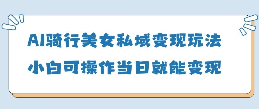 AI骑行美女私域变现玩法小白可操作当日变现5张-旺铺专家