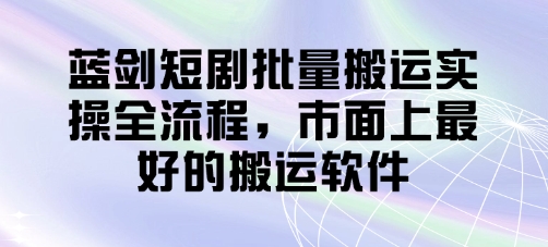 蓝剑短剧批量搬运实操全流程，市面上最好的搬运软件-旺铺专家