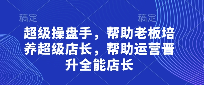 超级操盘手，​帮助老板培养超级店长，帮助运营晋升全能店长-旺铺专家