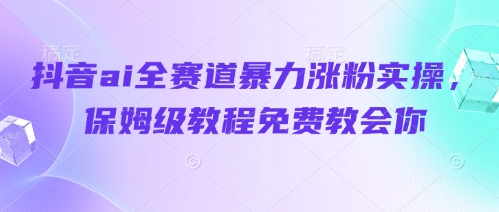 抖音ai全赛道暴力涨粉实操，保姆级教程免费教会你-旺铺专家
