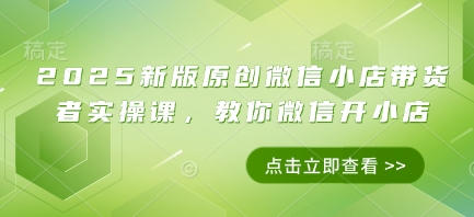 2025新版原创微信小店带货者实操课，教你微信开小店-旺铺专家
