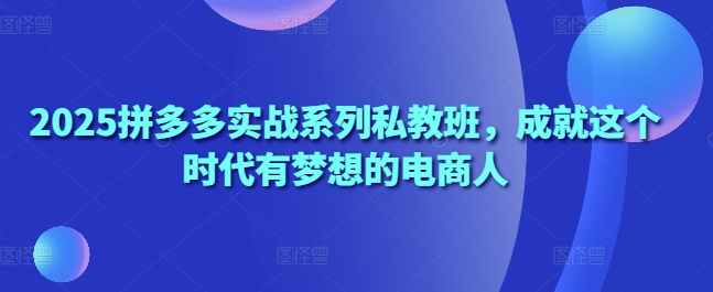 2025拼多多实战系列私教班，成就这个时代有梦想的电商人-旺铺专家