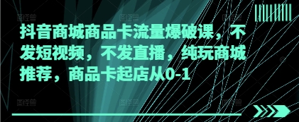 抖音商城商品卡流量爆破课，不发短视频，不发直播，纯玩商城推荐，商品卡起店从0-1-旺铺专家