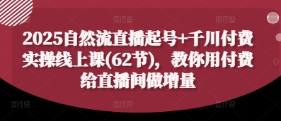 2025自然流直播起号+千川付费实操线上课(62节)，教你用付费给直播间做增量-旺铺专家