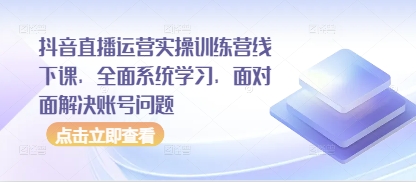 抖音直播运营实操训练营线下课，全面系统学习，面对面解决账号问题-旺铺专家