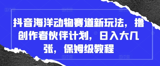 抖音海洋动物赛道新玩法，撸创作者伙伴计划，日入大几张，保姆级教程-旺铺专家
