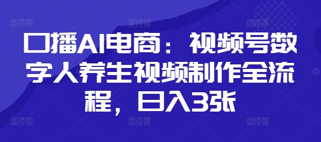 口播AI电商：视频号数字人养生视频制作全流程，日入3张-旺铺专家
