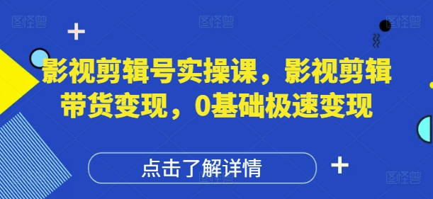 影视剪辑号实操课，影视剪辑带货变现，0基础极速变现-旺铺专家