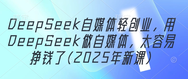 DeepSeek自媒体轻创业，用DeepSeek做自媒体，太容易挣钱了(2025年新课)-旺铺专家