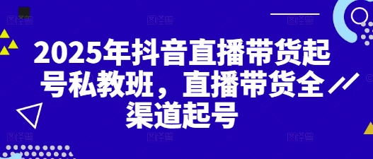 2025年抖音直播带货起号私教班，直播带货全渠道起号-旺铺专家