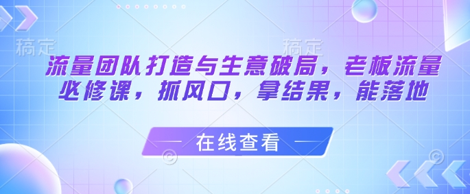 流量团队打造与生意破局，老板流量必修课，抓风口，拿结果，能落地-旺铺专家