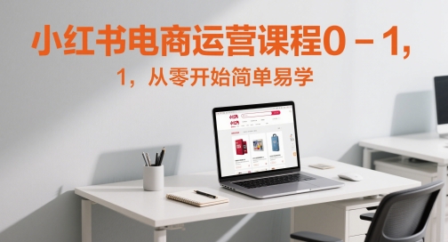 小红书电商运营课程0-1，从零开始简单易学-旺铺专家