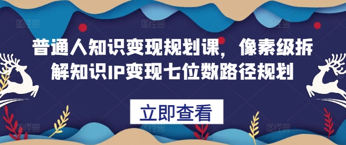 普通人知识变现规划课，像素级拆解知识IP变现七位数路径规划-旺铺专家